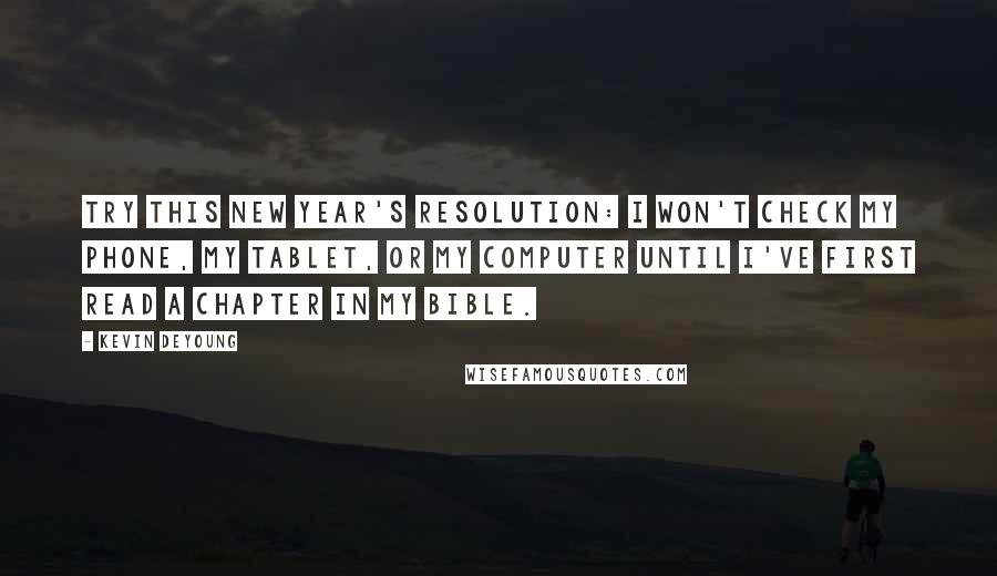 Kevin DeYoung Quotes: Try this New Year's resolution: I won't check my phone, my tablet, or my computer until I've first read a chapter in my Bible.