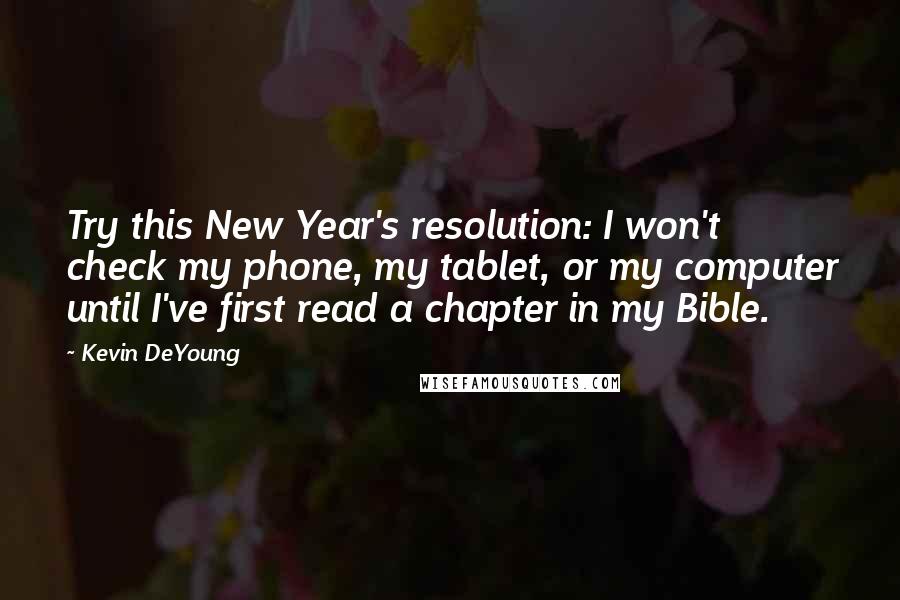 Kevin DeYoung Quotes: Try this New Year's resolution: I won't check my phone, my tablet, or my computer until I've first read a chapter in my Bible.