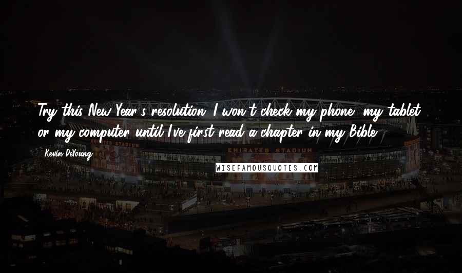 Kevin DeYoung Quotes: Try this New Year's resolution: I won't check my phone, my tablet, or my computer until I've first read a chapter in my Bible.