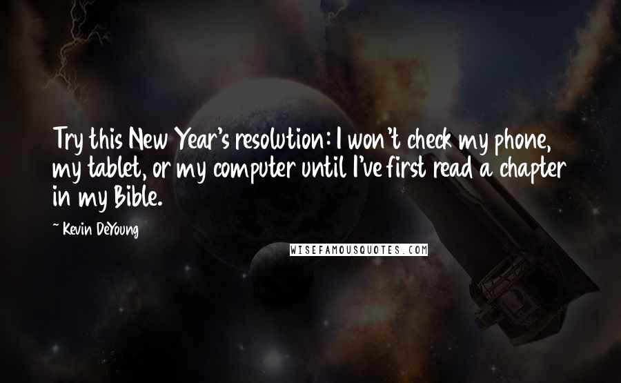 Kevin DeYoung Quotes: Try this New Year's resolution: I won't check my phone, my tablet, or my computer until I've first read a chapter in my Bible.