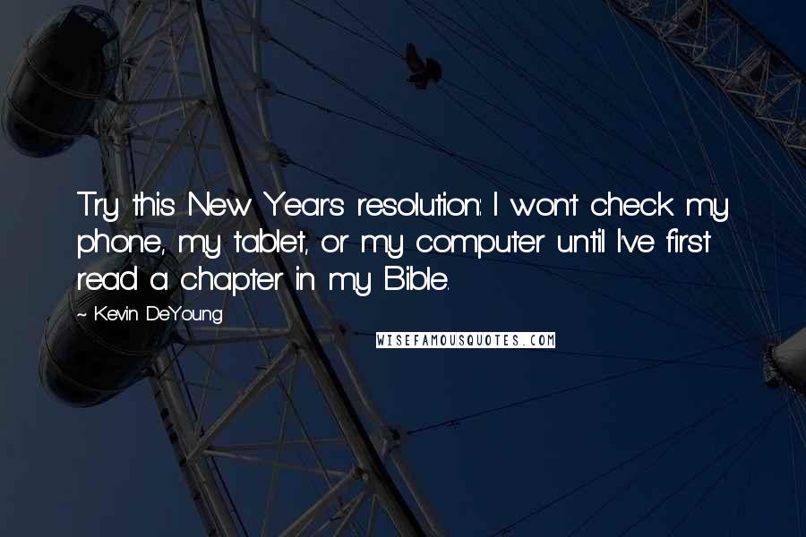 Kevin DeYoung Quotes: Try this New Year's resolution: I won't check my phone, my tablet, or my computer until I've first read a chapter in my Bible.