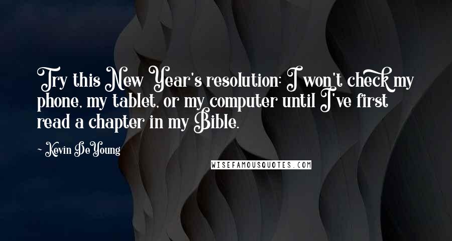Kevin DeYoung Quotes: Try this New Year's resolution: I won't check my phone, my tablet, or my computer until I've first read a chapter in my Bible.