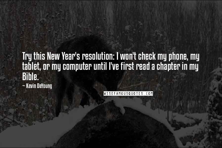 Kevin DeYoung Quotes: Try this New Year's resolution: I won't check my phone, my tablet, or my computer until I've first read a chapter in my Bible.