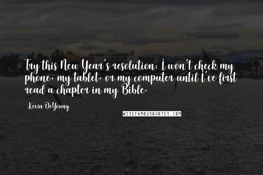 Kevin DeYoung Quotes: Try this New Year's resolution: I won't check my phone, my tablet, or my computer until I've first read a chapter in my Bible.