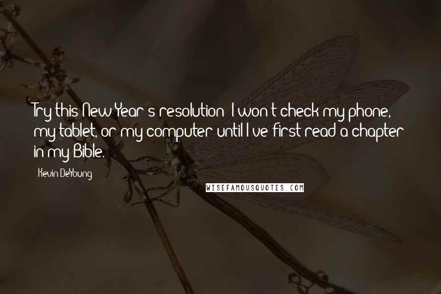 Kevin DeYoung Quotes: Try this New Year's resolution: I won't check my phone, my tablet, or my computer until I've first read a chapter in my Bible.