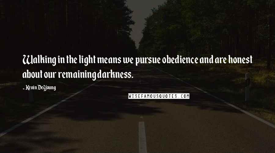 Kevin DeYoung Quotes: Walking in the light means we pursue obedience and are honest about our remaining darkness.