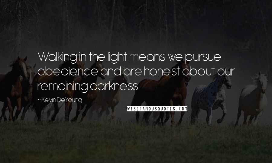 Kevin DeYoung Quotes: Walking in the light means we pursue obedience and are honest about our remaining darkness.