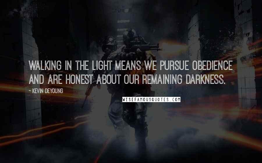 Kevin DeYoung Quotes: Walking in the light means we pursue obedience and are honest about our remaining darkness.