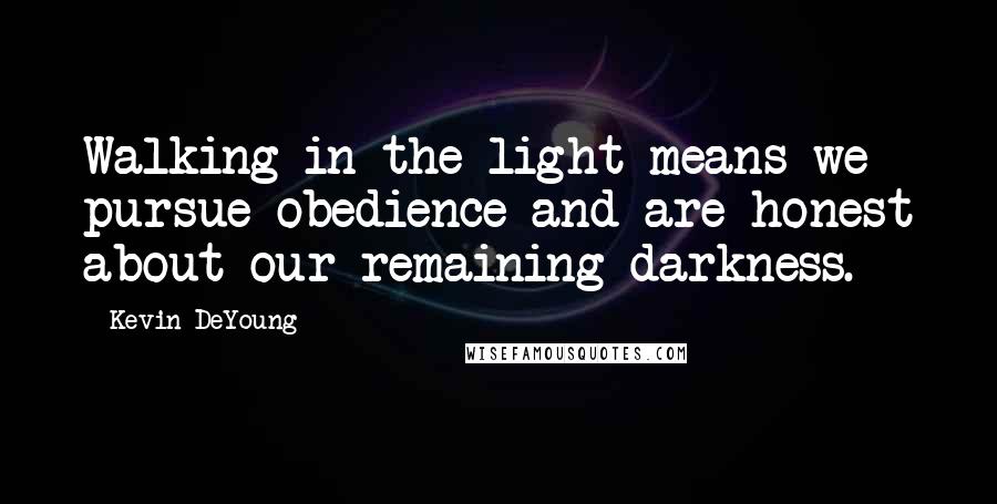 Kevin DeYoung Quotes: Walking in the light means we pursue obedience and are honest about our remaining darkness.