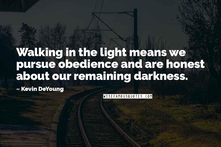 Kevin DeYoung Quotes: Walking in the light means we pursue obedience and are honest about our remaining darkness.