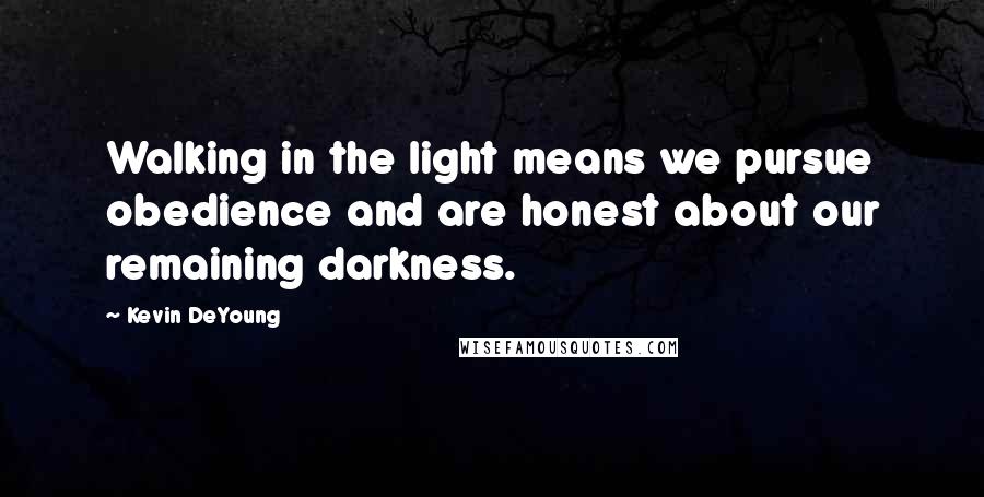 Kevin DeYoung Quotes: Walking in the light means we pursue obedience and are honest about our remaining darkness.