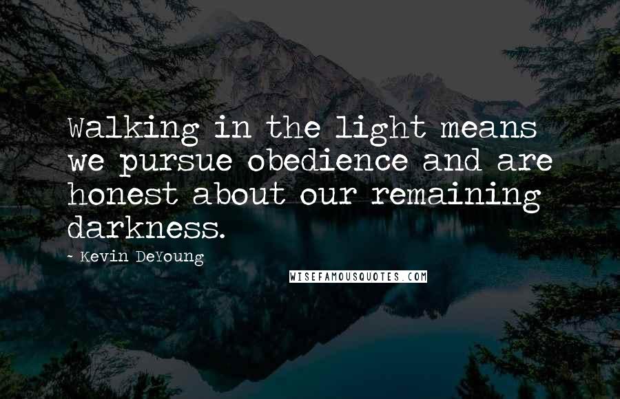 Kevin DeYoung Quotes: Walking in the light means we pursue obedience and are honest about our remaining darkness.
