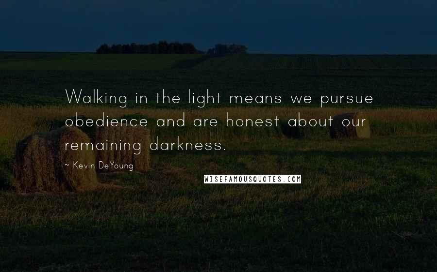 Kevin DeYoung Quotes: Walking in the light means we pursue obedience and are honest about our remaining darkness.
