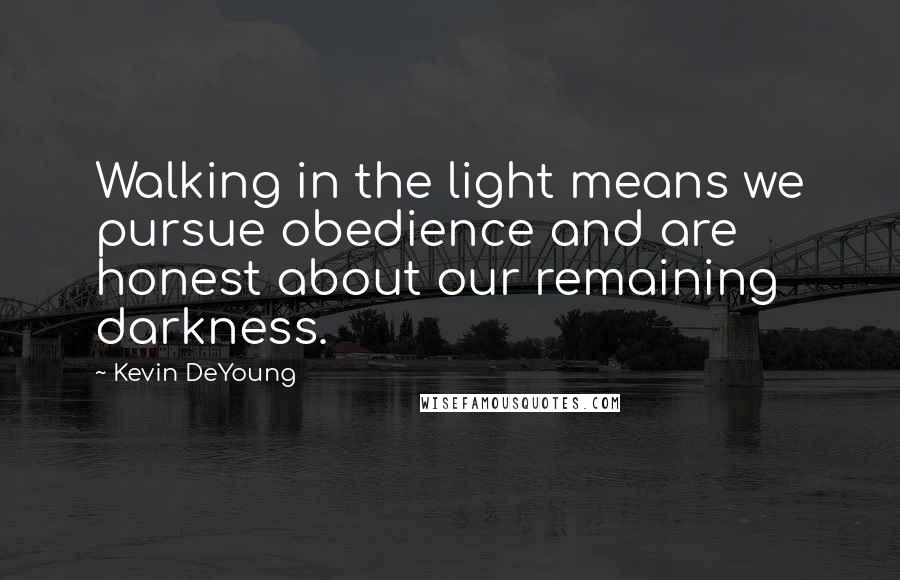 Kevin DeYoung Quotes: Walking in the light means we pursue obedience and are honest about our remaining darkness.