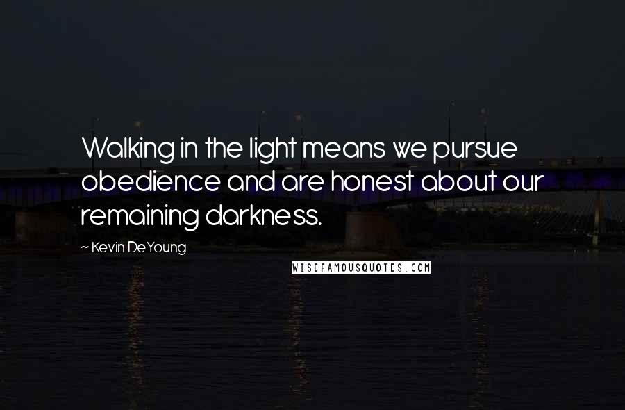 Kevin DeYoung Quotes: Walking in the light means we pursue obedience and are honest about our remaining darkness.