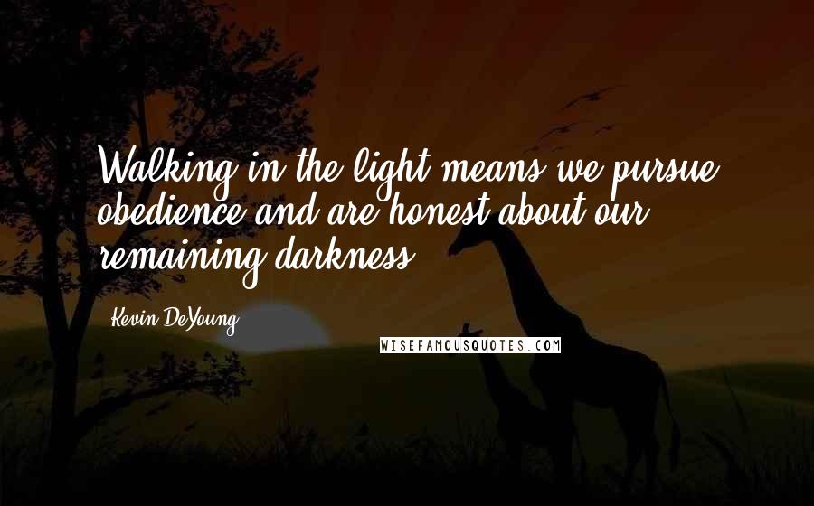 Kevin DeYoung Quotes: Walking in the light means we pursue obedience and are honest about our remaining darkness.