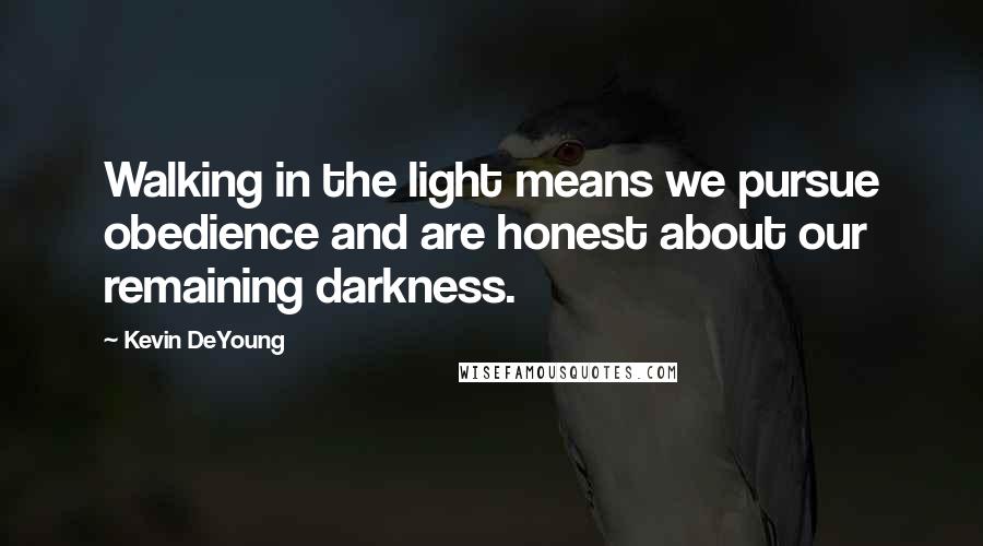 Kevin DeYoung Quotes: Walking in the light means we pursue obedience and are honest about our remaining darkness.