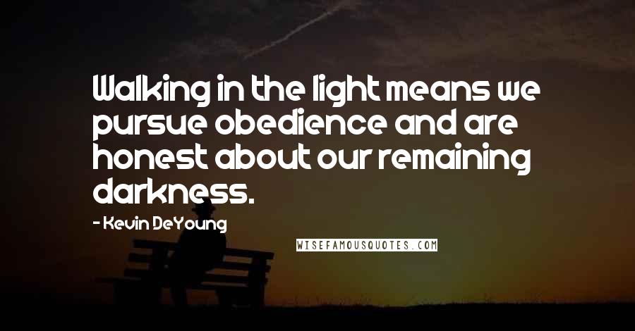 Kevin DeYoung Quotes: Walking in the light means we pursue obedience and are honest about our remaining darkness.