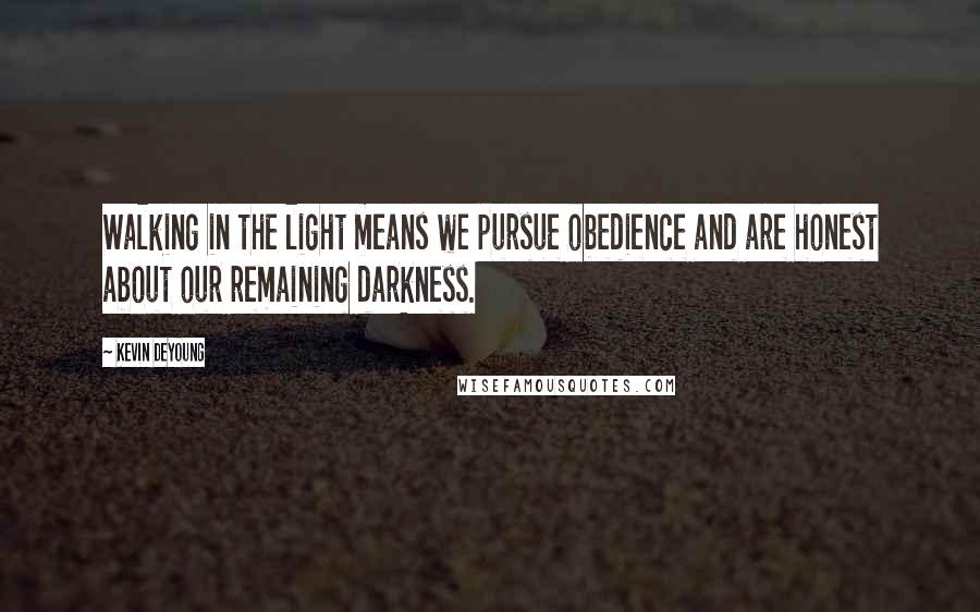 Kevin DeYoung Quotes: Walking in the light means we pursue obedience and are honest about our remaining darkness.