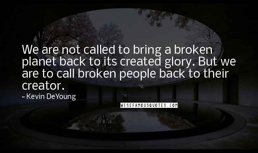 Kevin DeYoung Quotes: We are not called to bring a broken planet back to its created glory. But we are to call broken people back to their creator.