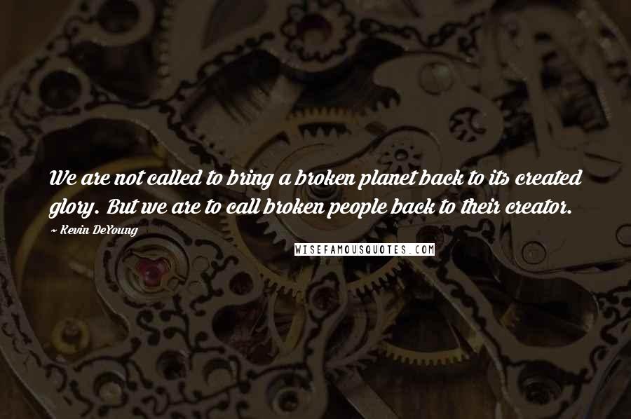 Kevin DeYoung Quotes: We are not called to bring a broken planet back to its created glory. But we are to call broken people back to their creator.