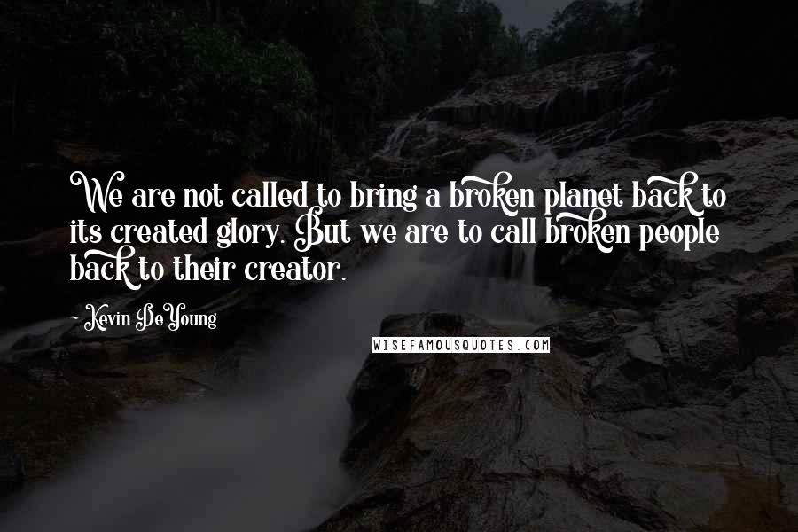 Kevin DeYoung Quotes: We are not called to bring a broken planet back to its created glory. But we are to call broken people back to their creator.