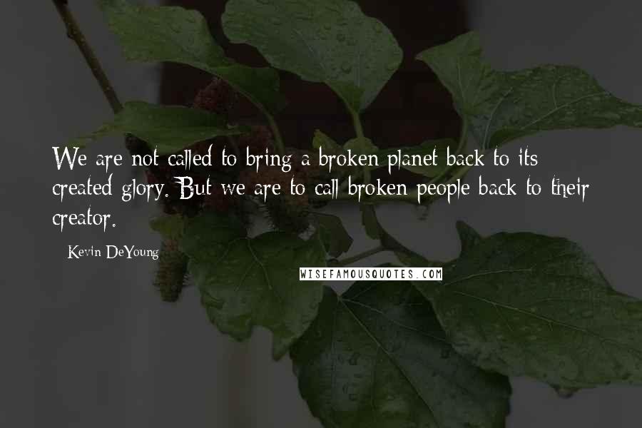 Kevin DeYoung Quotes: We are not called to bring a broken planet back to its created glory. But we are to call broken people back to their creator.