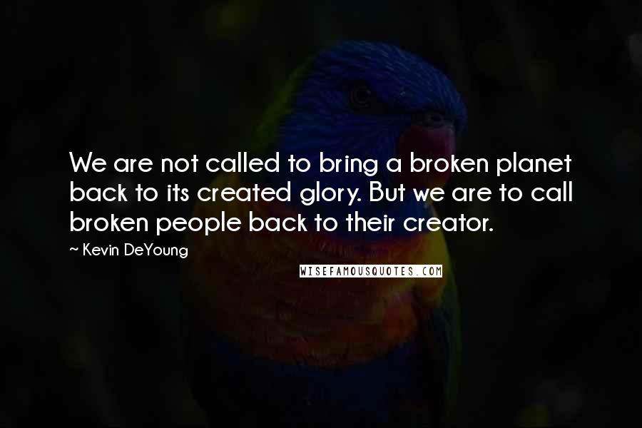 Kevin DeYoung Quotes: We are not called to bring a broken planet back to its created glory. But we are to call broken people back to their creator.