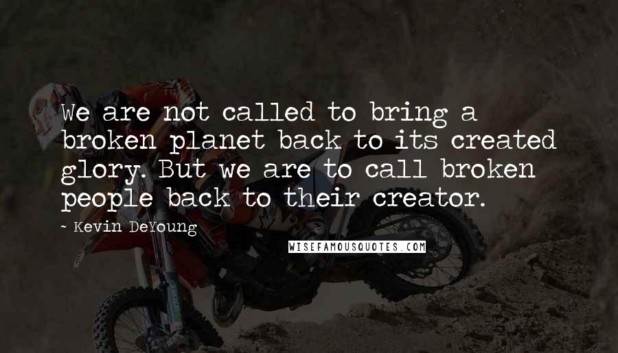 Kevin DeYoung Quotes: We are not called to bring a broken planet back to its created glory. But we are to call broken people back to their creator.