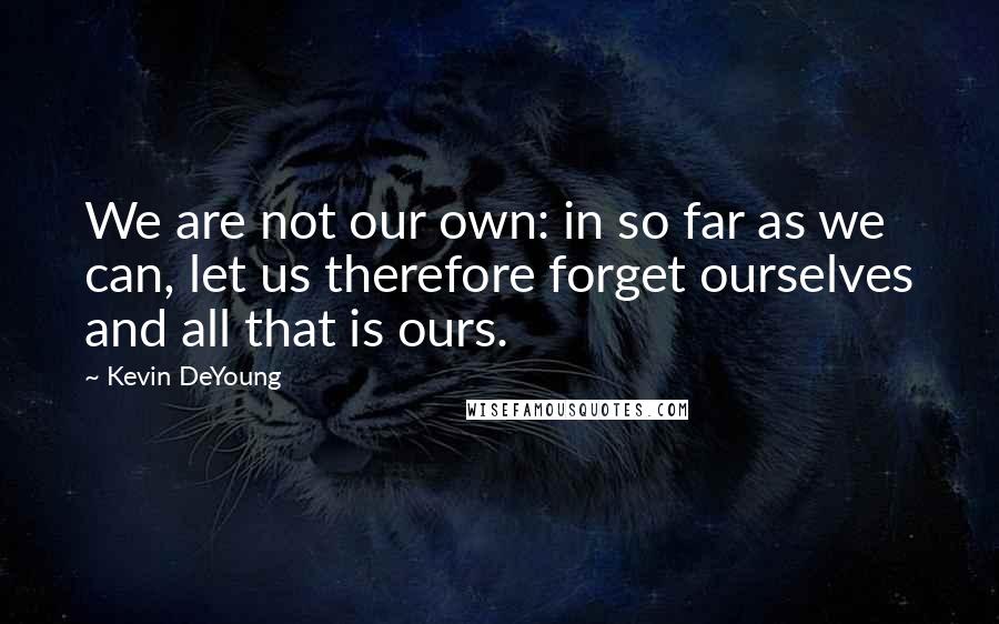 Kevin DeYoung Quotes: We are not our own: in so far as we can, let us therefore forget ourselves and all that is ours.