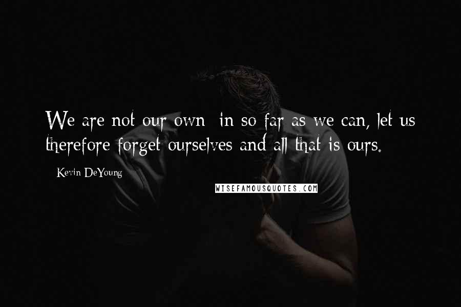 Kevin DeYoung Quotes: We are not our own: in so far as we can, let us therefore forget ourselves and all that is ours.