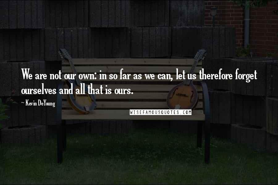 Kevin DeYoung Quotes: We are not our own: in so far as we can, let us therefore forget ourselves and all that is ours.