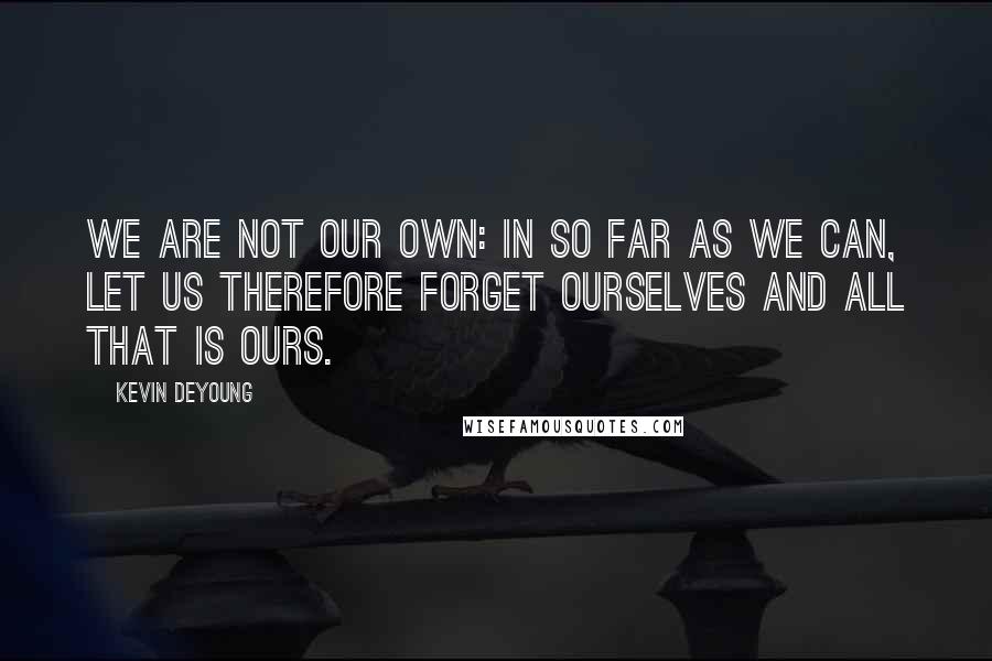 Kevin DeYoung Quotes: We are not our own: in so far as we can, let us therefore forget ourselves and all that is ours.