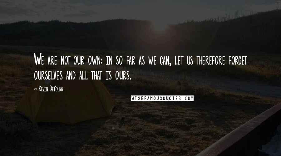 Kevin DeYoung Quotes: We are not our own: in so far as we can, let us therefore forget ourselves and all that is ours.