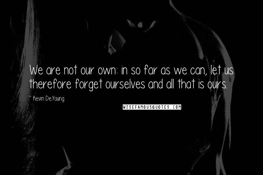 Kevin DeYoung Quotes: We are not our own: in so far as we can, let us therefore forget ourselves and all that is ours.