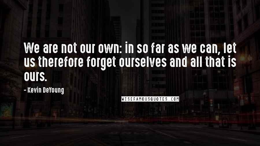 Kevin DeYoung Quotes: We are not our own: in so far as we can, let us therefore forget ourselves and all that is ours.