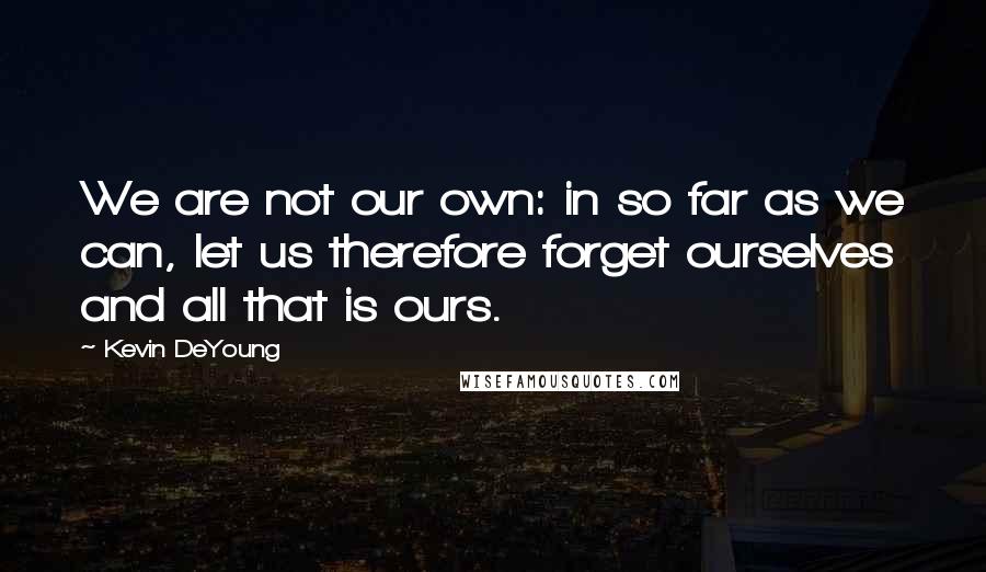 Kevin DeYoung Quotes: We are not our own: in so far as we can, let us therefore forget ourselves and all that is ours.
