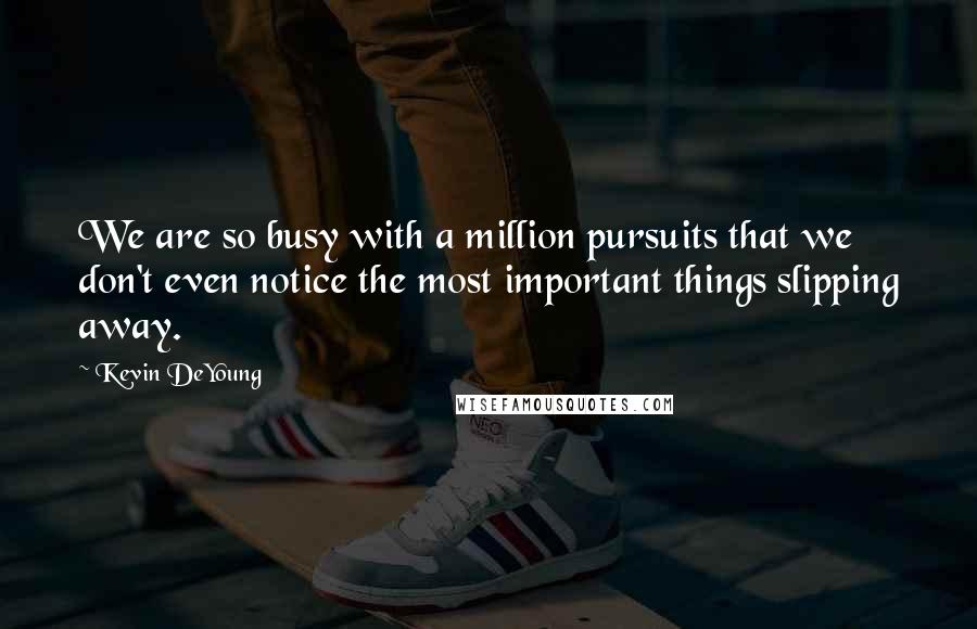 Kevin DeYoung Quotes: We are so busy with a million pursuits that we don't even notice the most important things slipping away.