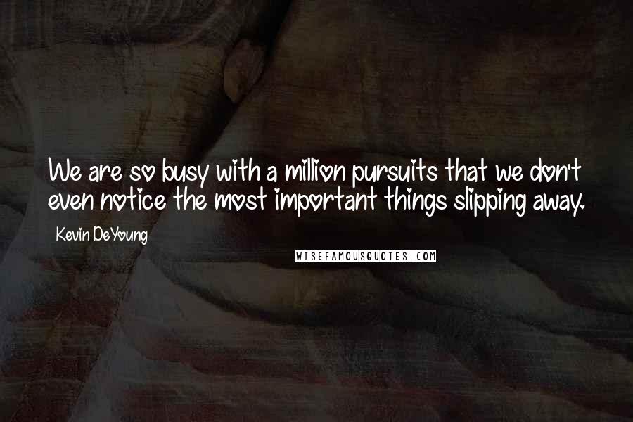 Kevin DeYoung Quotes: We are so busy with a million pursuits that we don't even notice the most important things slipping away.