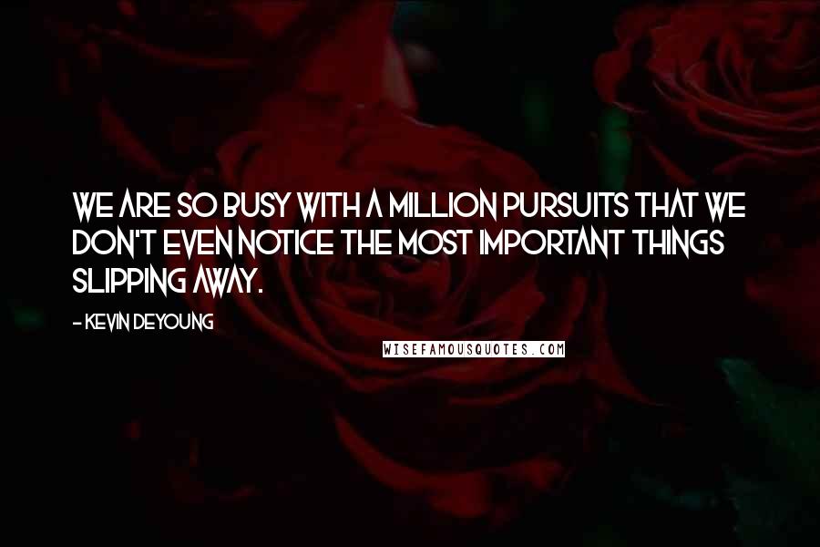 Kevin DeYoung Quotes: We are so busy with a million pursuits that we don't even notice the most important things slipping away.