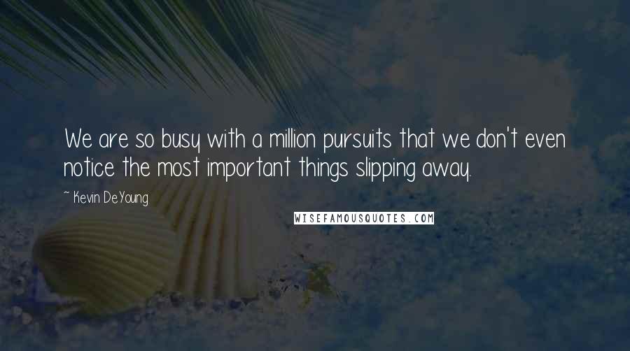 Kevin DeYoung Quotes: We are so busy with a million pursuits that we don't even notice the most important things slipping away.