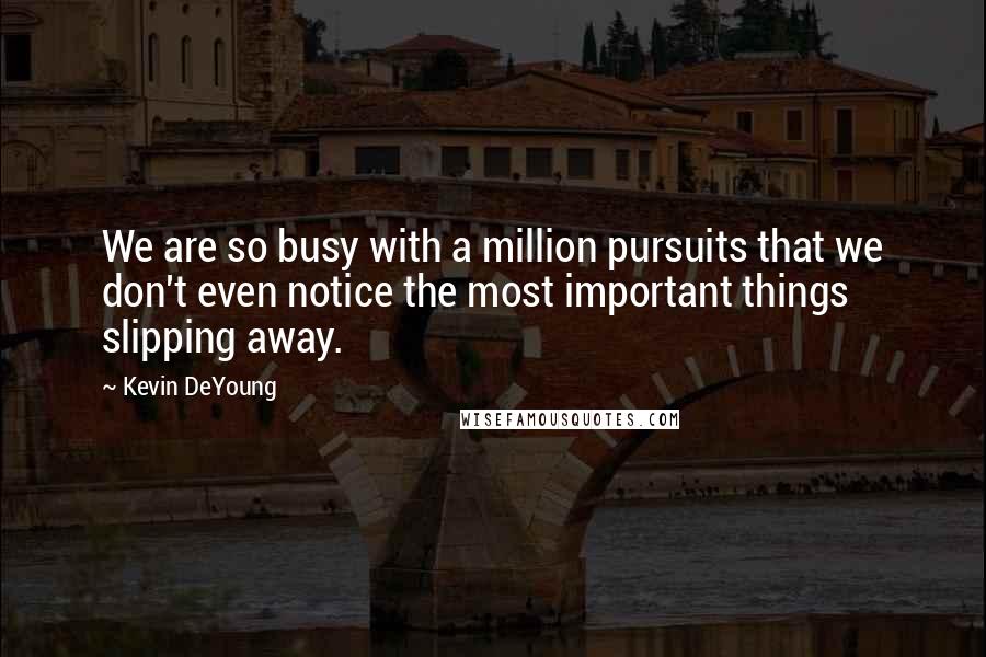 Kevin DeYoung Quotes: We are so busy with a million pursuits that we don't even notice the most important things slipping away.