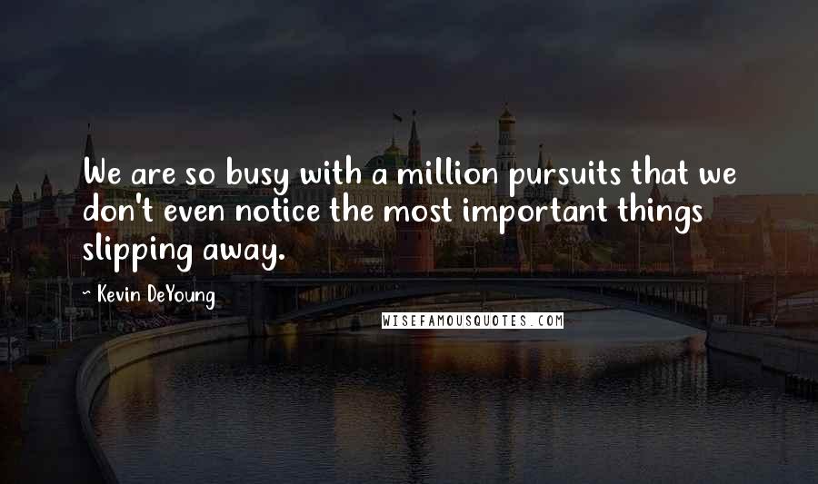 Kevin DeYoung Quotes: We are so busy with a million pursuits that we don't even notice the most important things slipping away.