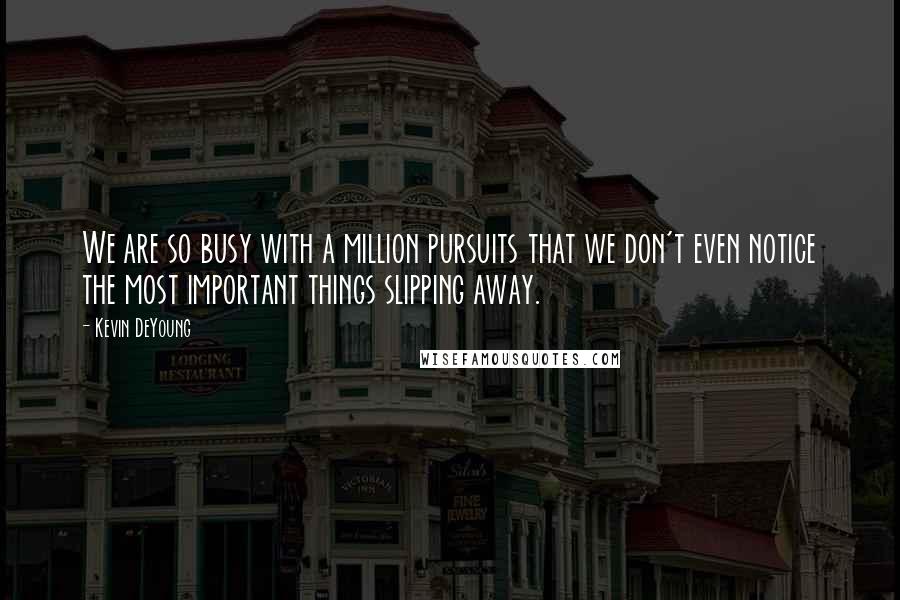 Kevin DeYoung Quotes: We are so busy with a million pursuits that we don't even notice the most important things slipping away.