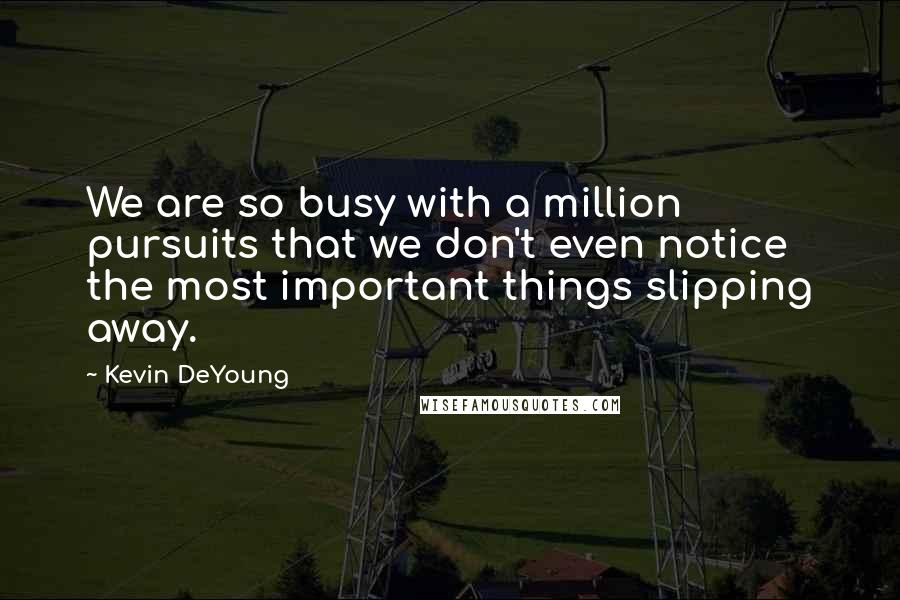 Kevin DeYoung Quotes: We are so busy with a million pursuits that we don't even notice the most important things slipping away.