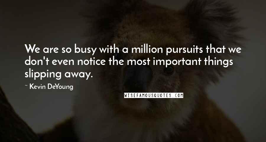 Kevin DeYoung Quotes: We are so busy with a million pursuits that we don't even notice the most important things slipping away.