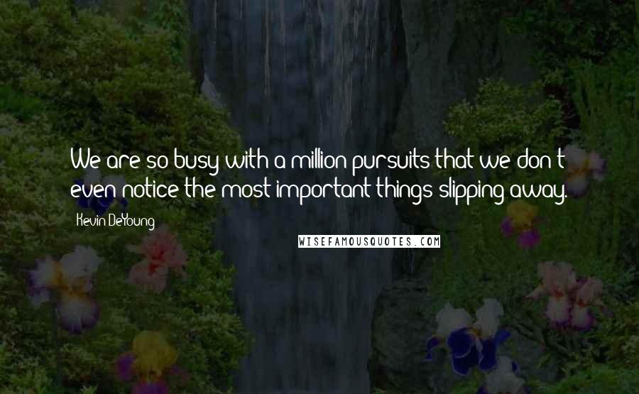 Kevin DeYoung Quotes: We are so busy with a million pursuits that we don't even notice the most important things slipping away.