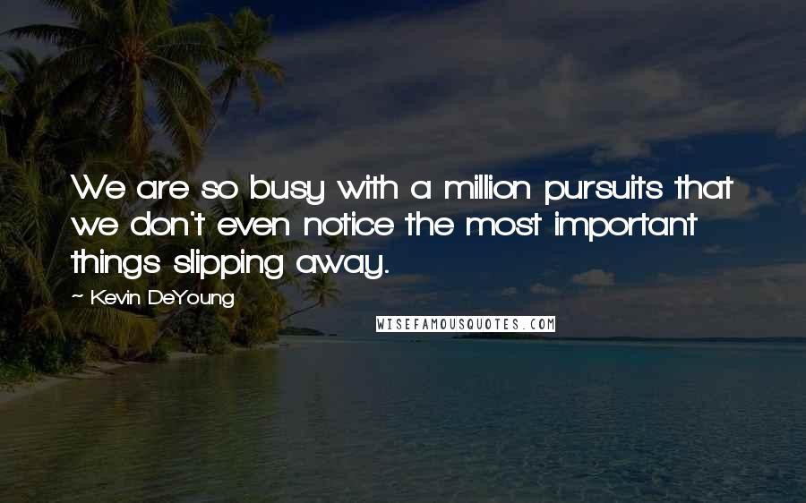 Kevin DeYoung Quotes: We are so busy with a million pursuits that we don't even notice the most important things slipping away.