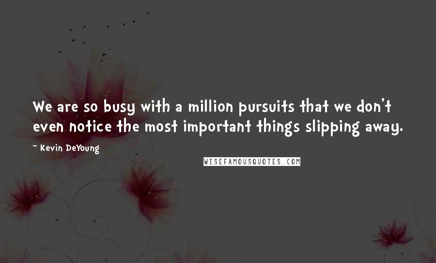 Kevin DeYoung Quotes: We are so busy with a million pursuits that we don't even notice the most important things slipping away.