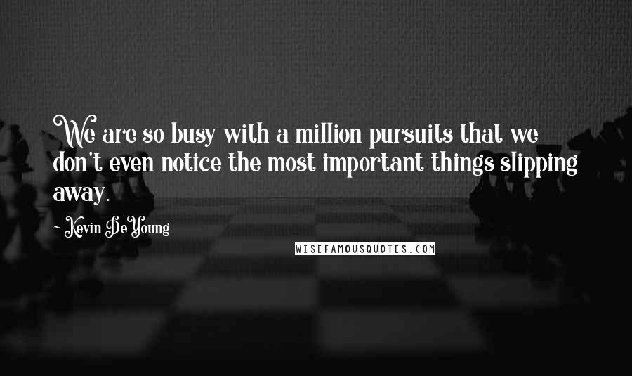 Kevin DeYoung Quotes: We are so busy with a million pursuits that we don't even notice the most important things slipping away.